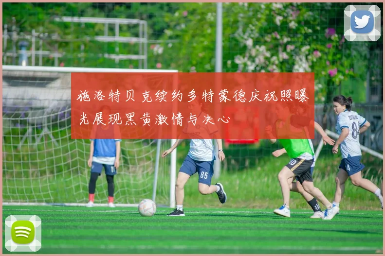 施洛特贝克续约多特蒙德庆祝照曝光展现黑黄激情与决心