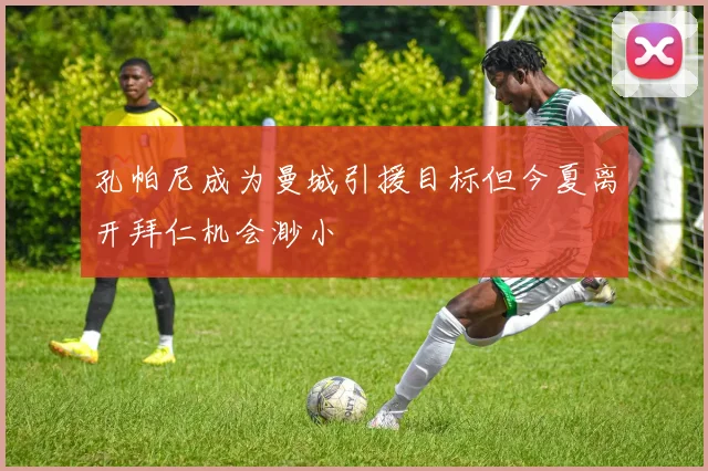 孔帕尼成为曼城引援目标但今夏离开拜仁机会渺小