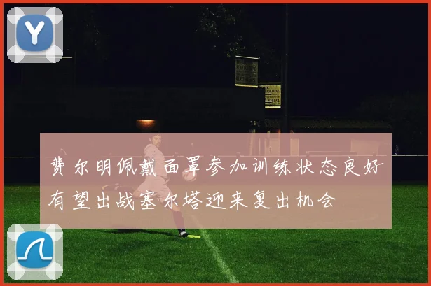 费尔明佩戴面罩参加训练状态良好有望出战塞尔塔迎来复出机会