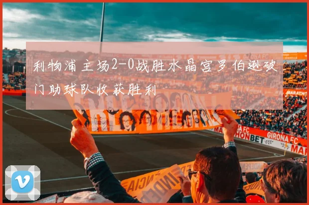 利物浦主场2-0战胜水晶宫罗伯逊破门助球队收获胜利
