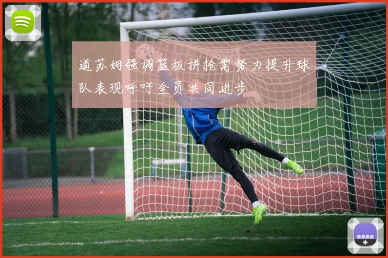 道苏姆强调篮板拼抢需努力提升球队表现呼吁全员共同进步