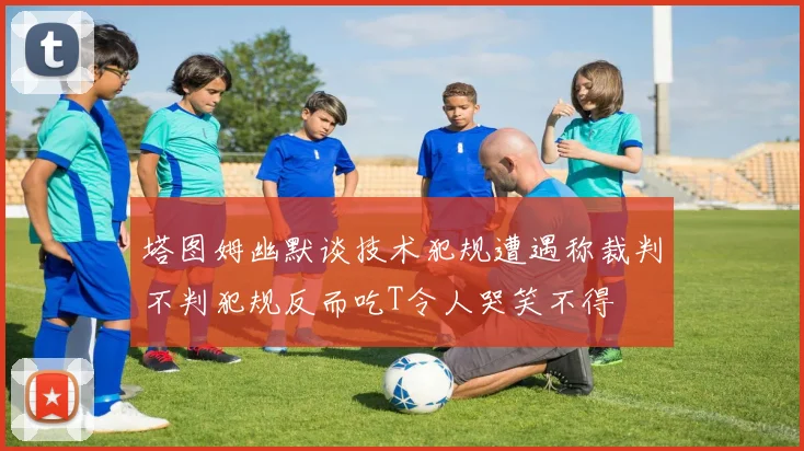 塔图姆幽默谈技术犯规遭遇称裁判不判犯规反而吃T令人哭笑不得