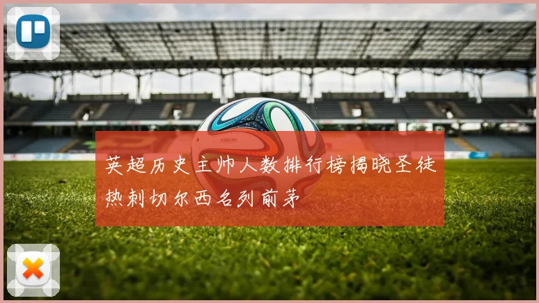 英超历史主帅人数排行榜揭晓圣徒热刺切尔西名列前茅
