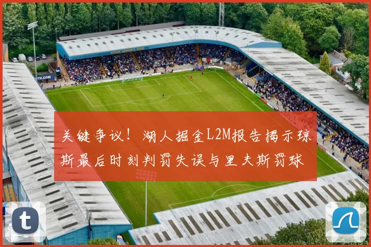 关键争议！湖人掘金L2M报告揭示琼斯最后时刻判罚失误与里夫斯罚球争议