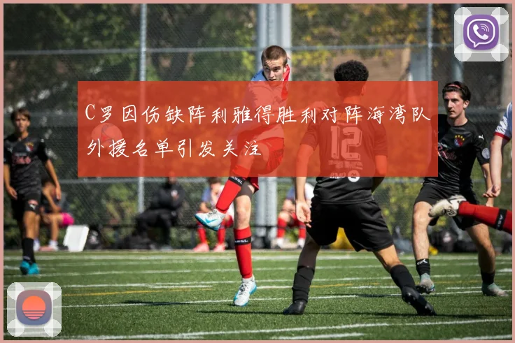 C罗因伤缺阵利雅得胜利对阵海湾队外援名单引发关注