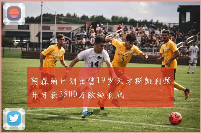 阿森纳计划出售19岁天才斯凯利预计可获3500万欧纯利润