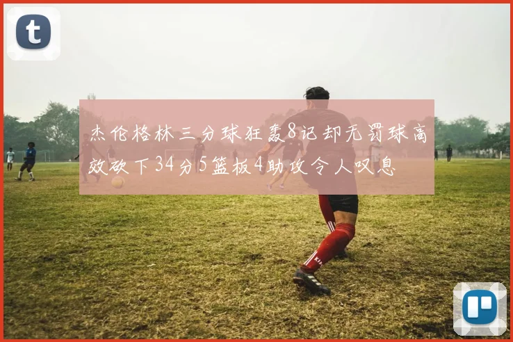 杰伦格林三分球狂轰8记却无罚球高效砍下34分5篮板4助攻令人叹息