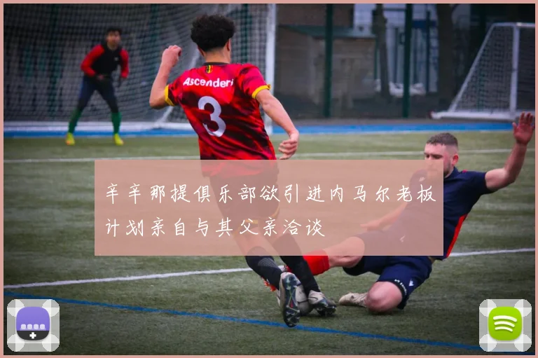 辛辛那提俱乐部欲引进内马尔老板计划亲自与其父亲洽谈