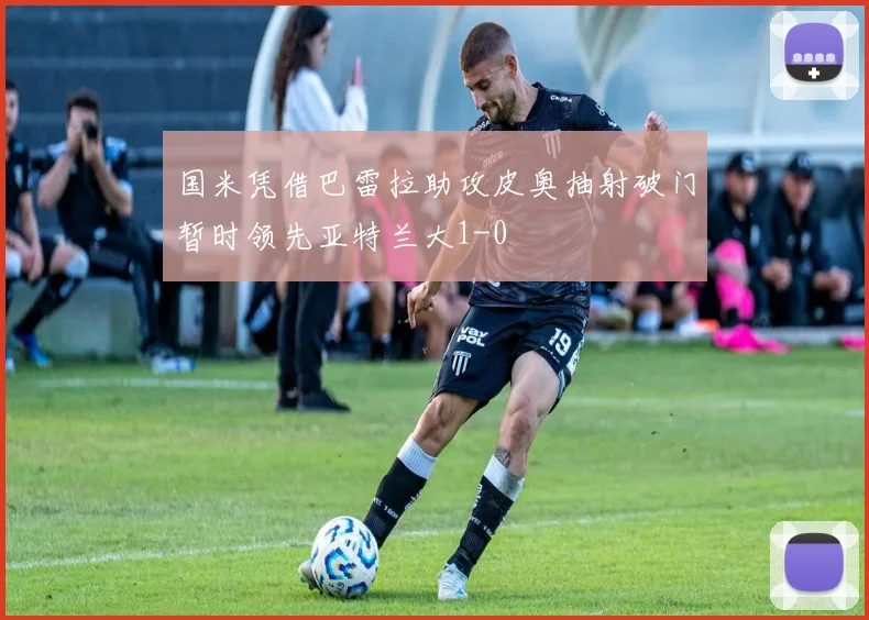 国米凭借巴雷拉助攻皮奥抽射破门暂时领先亚特兰大1-0