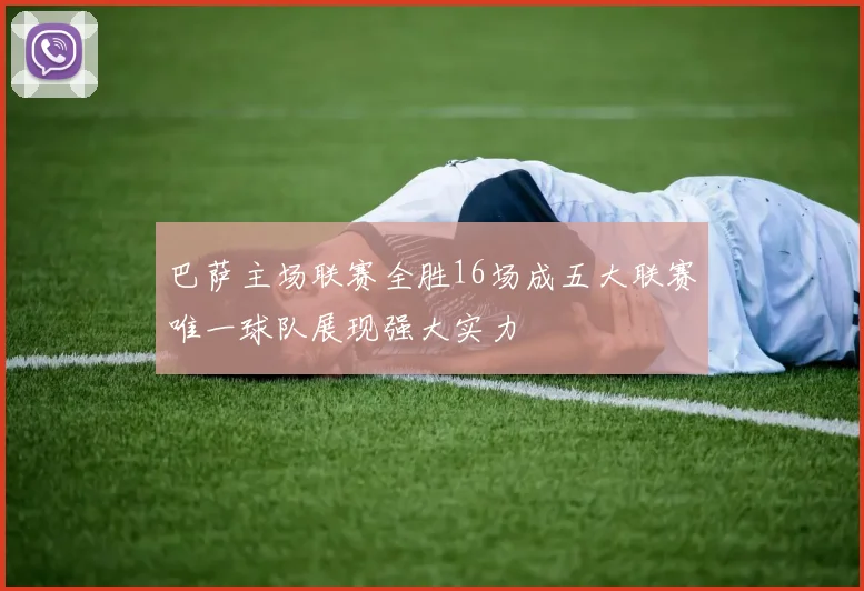 巴萨主场联赛全胜16场成五大联赛唯一球队展现强大实力