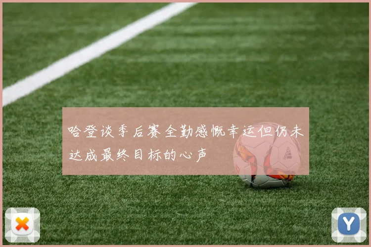 哈登谈季后赛全勤感慨幸运但仍未达成最终目标的心声