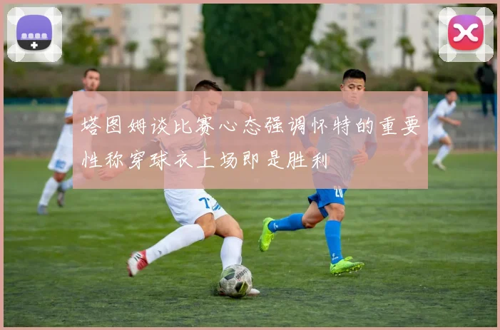 塔图姆谈比赛心态强调怀特的重要性称穿球衣上场即是胜利