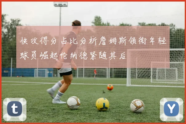 快攻得分占比分析詹姆斯领衔年轻球员崛起伦纳德紧随其后