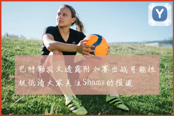 巴特勒发文透露附加赛出战可能性极低请大家关注Shams的报道