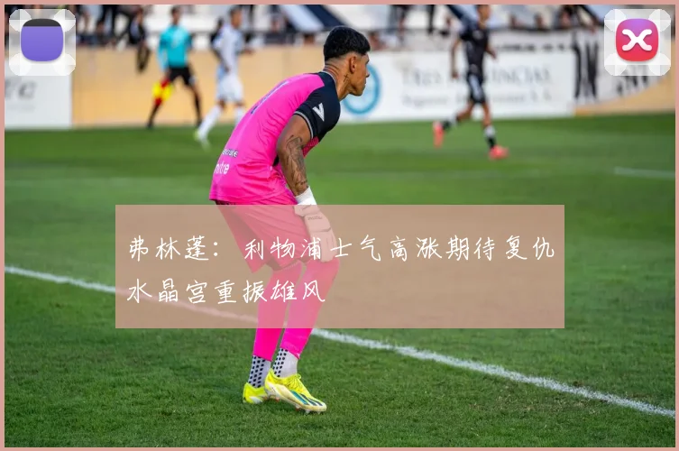 弗林蓬：利物浦士气高涨期待复仇水晶宫重振雄风
