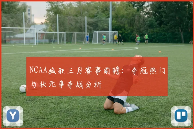 NCAA疯狂三月赛事前瞻：夺冠热门与状元争夺战分析