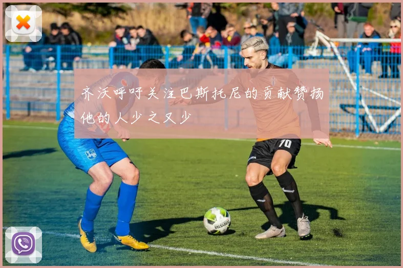齐沃呼吁关注巴斯托尼的贡献赞扬他的人少之又少