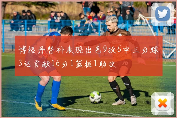 博格丹替补表现出色9投6中三分球3记贡献16分1篮板1助攻