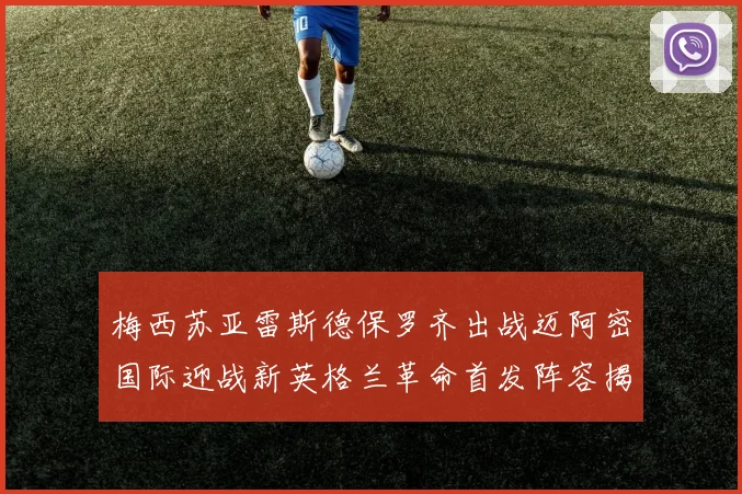 梅西苏亚雷斯德保罗齐出战迈阿密国际迎战新英格兰革命首发阵容揭晓